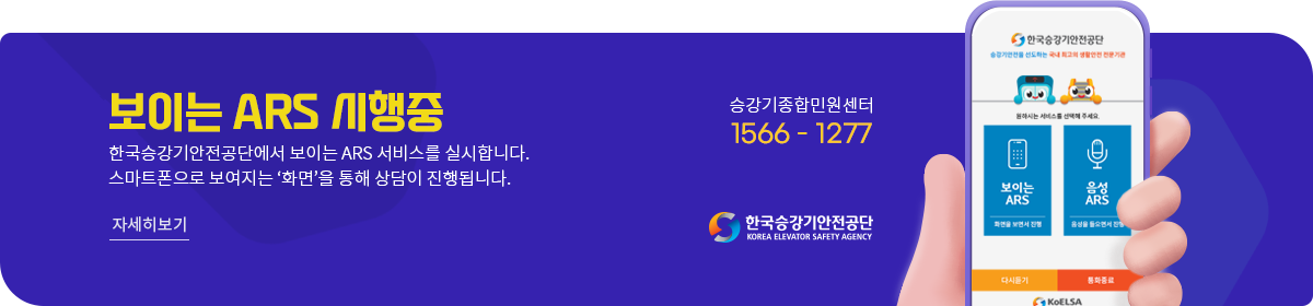 보이는 ARS 시행중 한국승강기안전공단에서 보이는 ARS 서비스를 실시합니다. 스마트폰으로 보여지는 '화면'을 통해 상담이 진행됩니다. 승강기종합민원센터 1566 - 1277 자세히보기 한국승강기안전공단